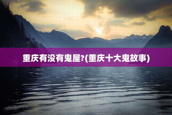 重庆有没有鬼屋?(重庆十大鬼故事)