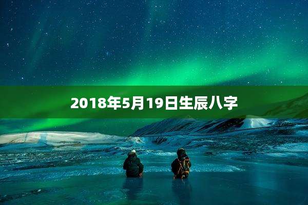 2018年5月19日生辰八字