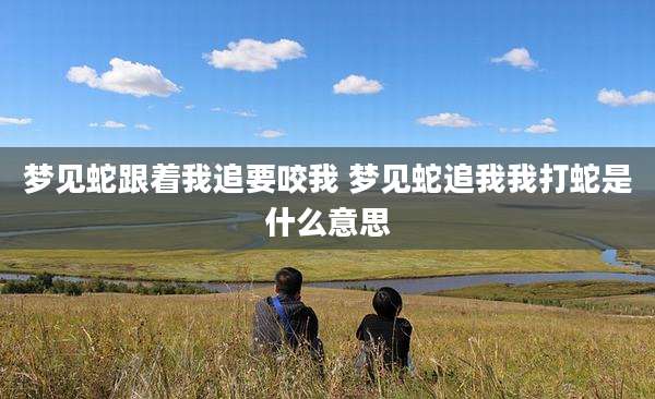 梦见蛇跟着我追要咬我 梦见蛇追我我打蛇是什么意思