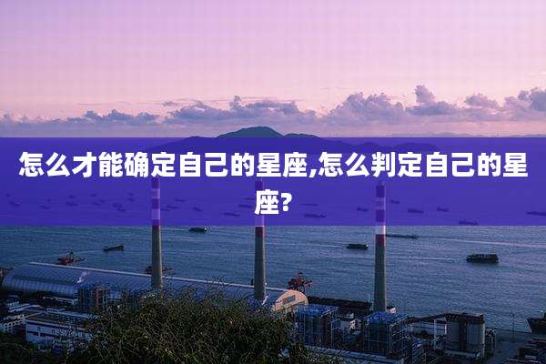怎么才能确定自己的星座,怎么判定自己的星座?