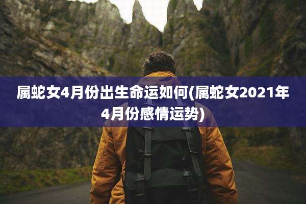 属蛇女4月份出生命运如何(属蛇女2021年4月份感情运势)