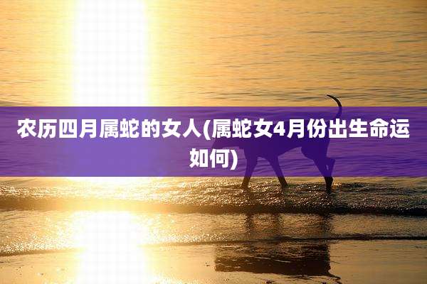 农历四月属蛇的女人(属蛇女4月份出生命运如何)