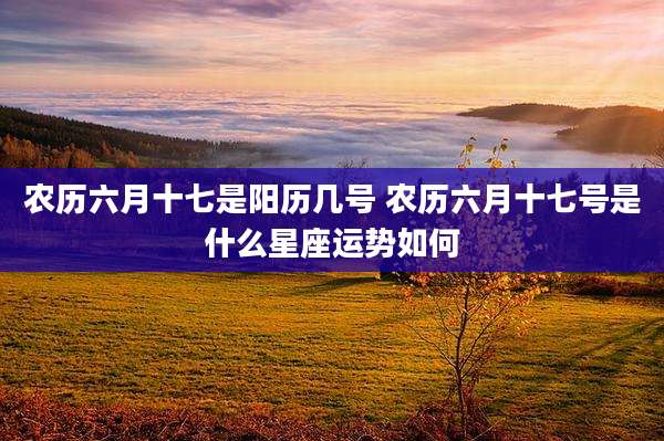 农历六月十七是阳历几号 农历六月十七号是什么星座运势如何