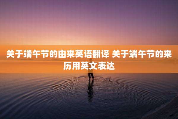 关于端午节的由来英语翻译 关于端午节的来历用英文表达