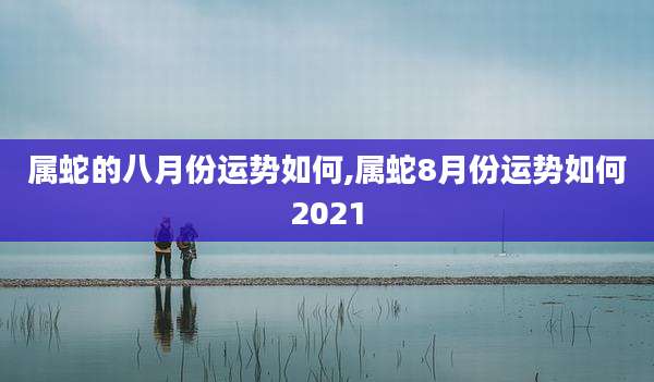 属蛇的八月份运势如何,属蛇8月份运势如何2021