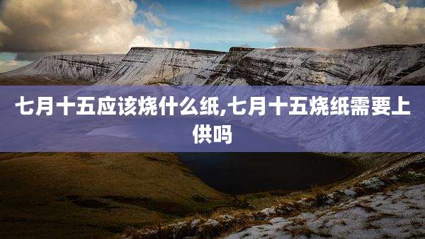 七月十五应该烧什么纸,七月十五烧纸需要上供吗