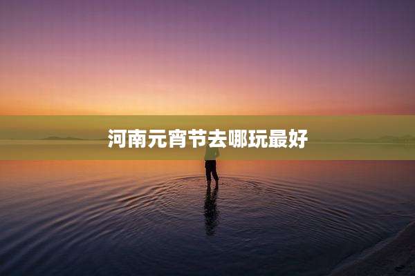 河南元宵节去哪玩最好