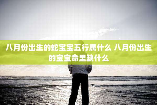 八月份出生的蛇宝宝五行属什么 八月份出生的宝宝命里缺什么