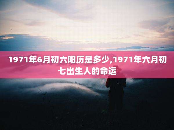 1971年6月初六阳历是多少,1971年六月初七出生人的命运