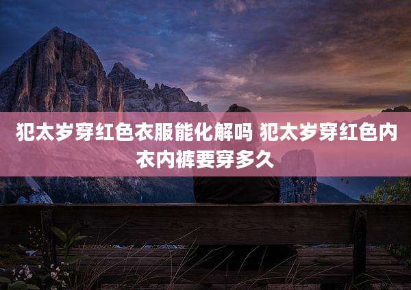 犯太岁穿红色衣服能化解吗 犯太岁穿红色内衣内裤要穿多久