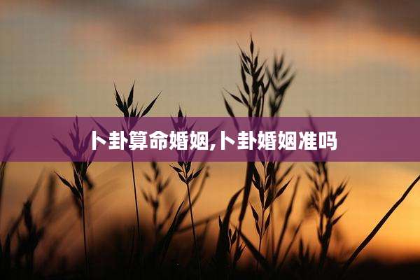 卜卦算命婚姻,卜卦婚姻准吗