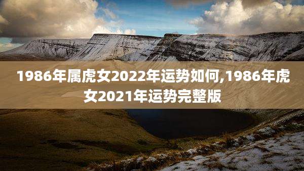 1986年属虎女2022年运势如何,1986年虎女2021年运势完整版