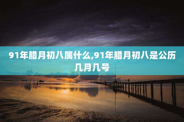 91年腊月初八属什么,91年腊月初八是公历几月几号