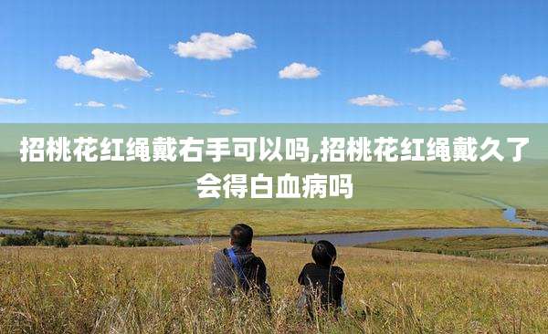 招桃花红绳戴右手可以吗,招桃花红绳戴久了会得白血病吗