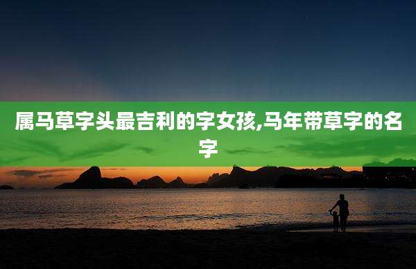 属马草字头最吉利的字女孩,马年带草字的名字