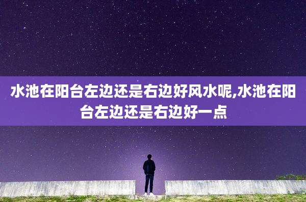 水池在阳台左边还是右边好风水呢,水池在阳台左边还是右边好一点