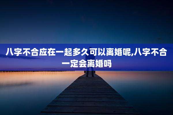 八字不合应在一起多久可以离婚呢,八字不合一定会离婚吗