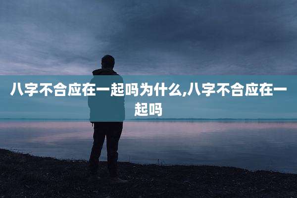 八字不合应在一起吗为什么,八字不合应在一起吗
