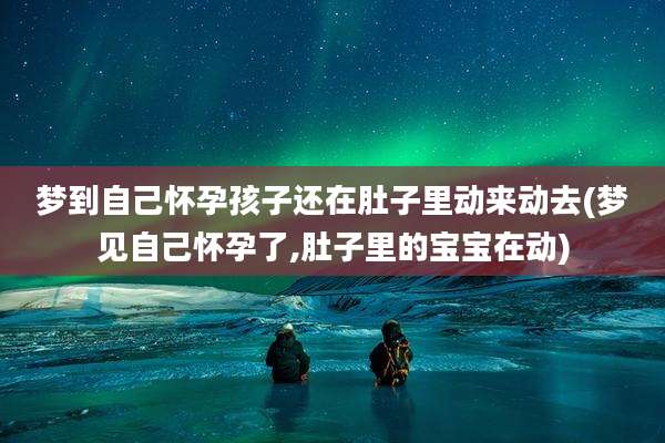 梦到自己怀孕孩子还在肚子里动来动去(梦见自己怀孕了,肚子里的宝宝在动)