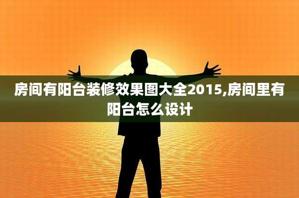 房间有阳台装修效果图大全2015,房间里有阳台怎么设计