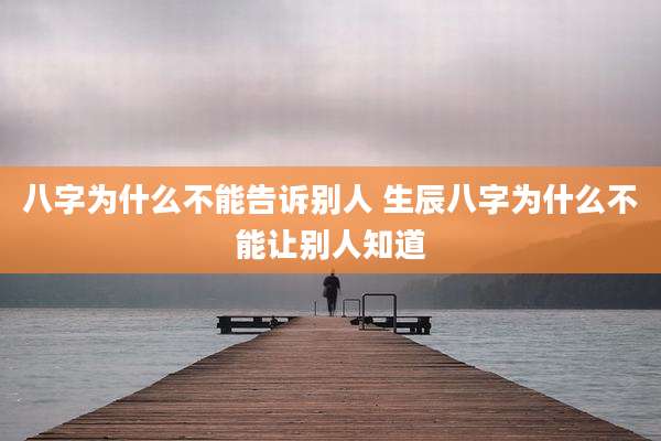 八字为什么不能告诉别人 生辰八字为什么不能让别人知道