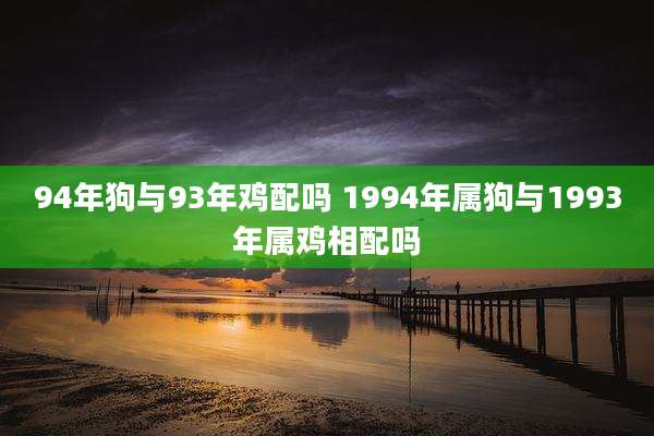 94年狗与93年鸡配吗 1994年属狗与1993年属鸡相配吗