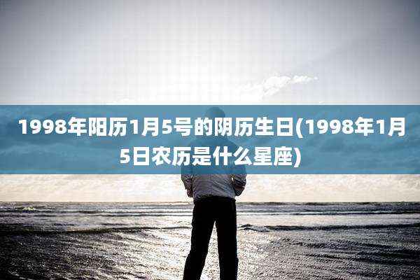 1998年阳历1月5号的阴历生日(1998年1月5日农历是什么星座)