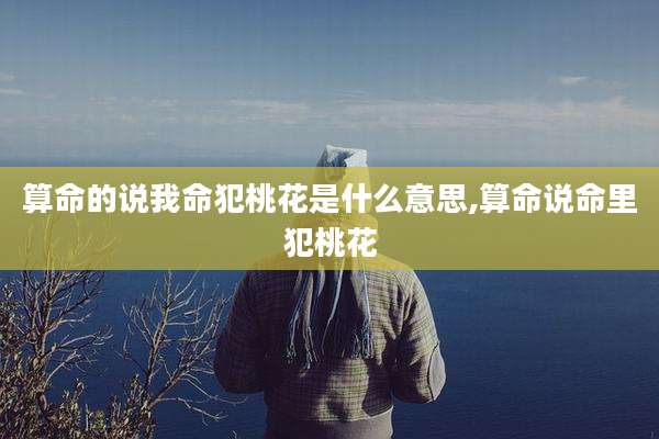 算命的说我命犯桃花是什么意思,算命说命里犯桃花