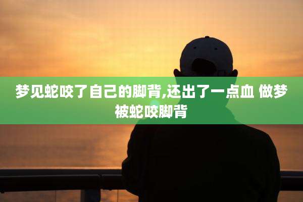 梦见蛇咬了自己的脚背,还出了一点血 做梦被蛇咬脚背