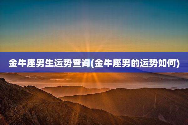 金牛座男生运势查询(金牛座男的运势如何)