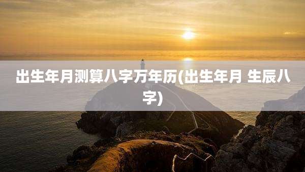 出生年月测算八字万年历(出生年月 生辰八字)
