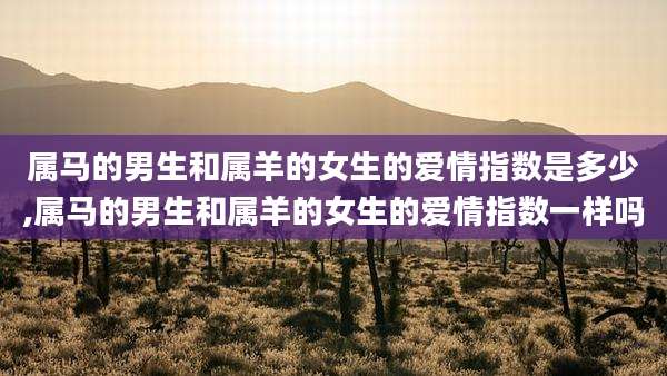 属马的男生和属羊的女生的爱情指数是多少,属马的男生和属羊的女生的爱情指数一样吗