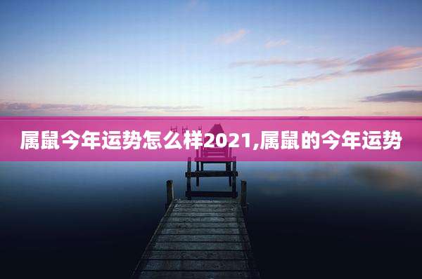 属鼠今年运势怎么样2021,属鼠的今年运势