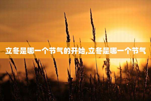 立冬是哪一个节气的开始,立冬是哪一个节气