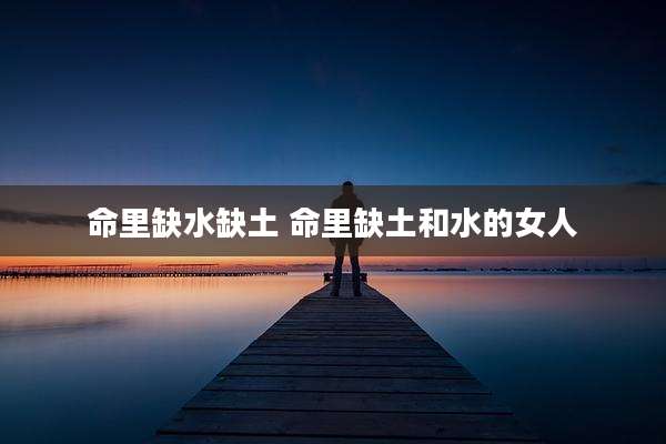 命里缺水缺土 命里缺土和水的女人