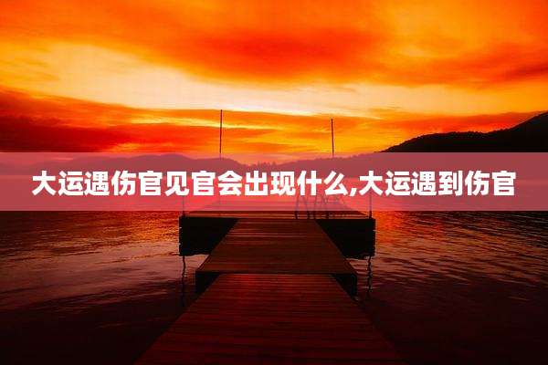 大运遇伤官见官会出现什么,大运遇到伤官