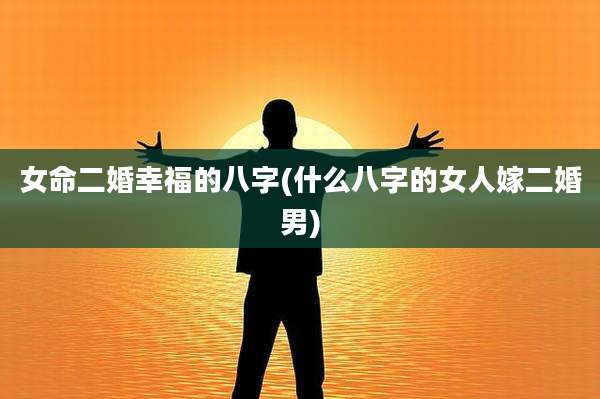 女命二婚幸福的八字(什么八字的女人嫁二婚男)
