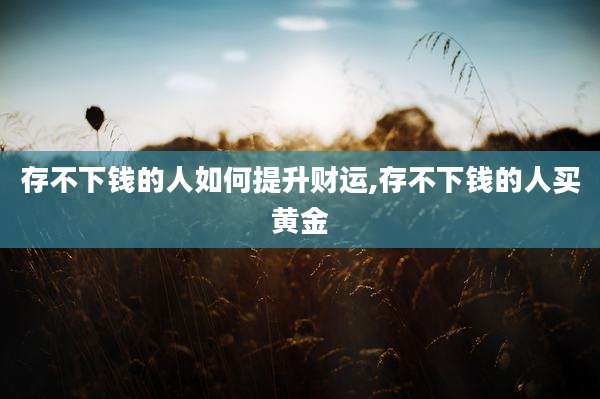存不下钱的人如何提升财运,存不下钱的人买黄金