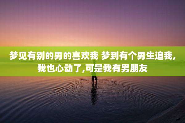梦见有别的男的喜欢我 梦到有个男生追我,我也心动了,可是我有男朋友