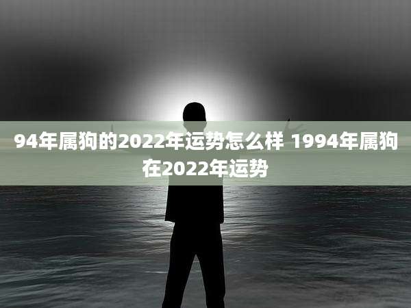 94年属狗的2022年运势怎么样 1994年属狗在2022年运势