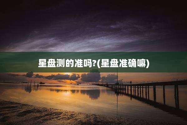 星盘测的准吗?(星盘准确嘛)