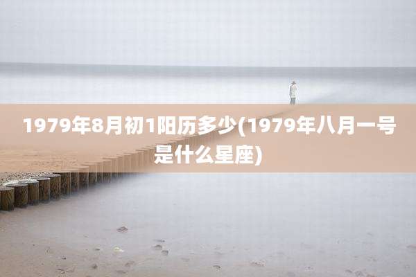 1979年8月初1阳历多少(1979年八月一号是什么星座)