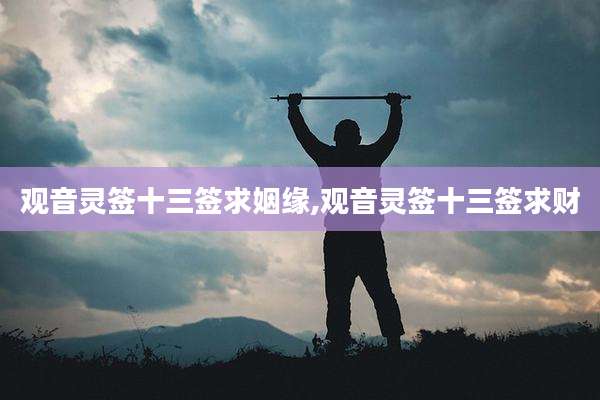 观音灵签十三签求姻缘,观音灵签十三签求财