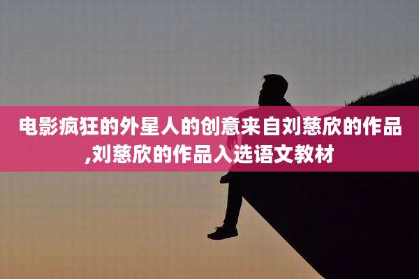 电影疯狂的外星人的创意来自刘慈欣的作品,刘慈欣的作品入选语文教材