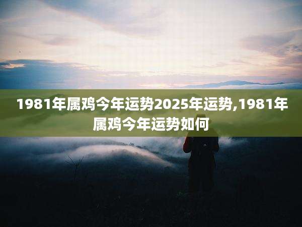 1981年属鸡今年运势2025年运势,1981年属鸡今年运势如何