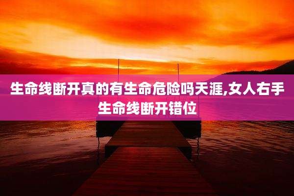 生命线断开真的有生命危险吗天涯,女人右手生命线断开错位