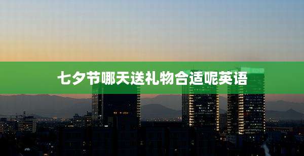 七夕节哪天送礼物合适呢英语