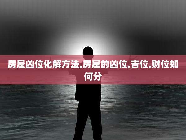 房屋凶位化解方法,房屋的凶位,吉位,财位如何分