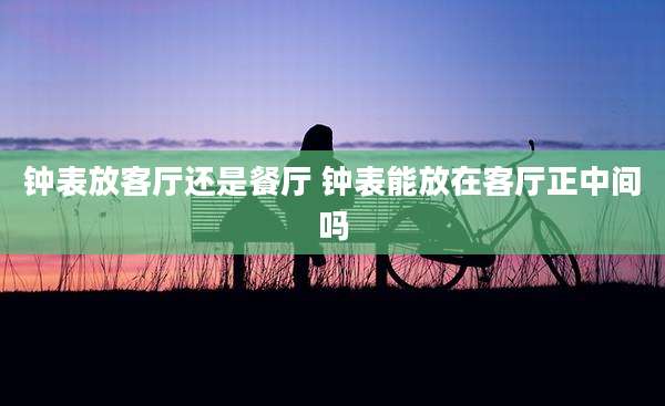 钟表放客厅还是餐厅 钟表能放在客厅正中间吗