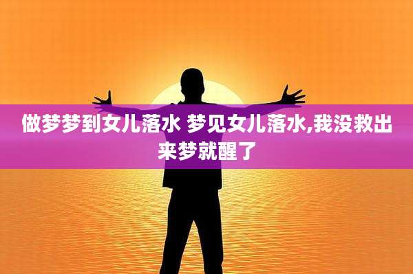 做梦梦到女儿落水 梦见女儿落水,我没救出来梦就醒了